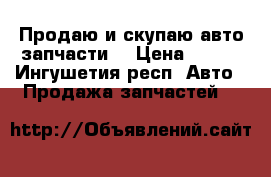 Продаю и скупаю авто запчасти. › Цена ­ 100 - Ингушетия респ. Авто » Продажа запчастей   